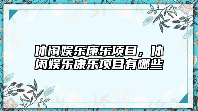 休閑娛樂(lè )康樂(lè )項目，休閑娛樂(lè )康樂(lè )項目有哪些