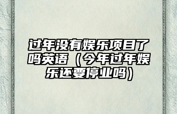 過(guò)年沒(méi)有娛樂(lè )項目了嗎英語(yǔ)（今年過(guò)年娛樂(lè )還要停業(yè)嗎）