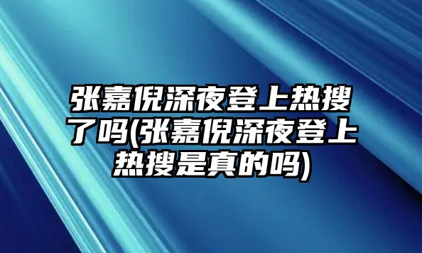 張嘉倪深夜登上熱搜了嗎(張嘉倪深夜登上熱搜是真的嗎)