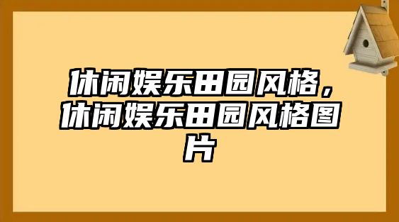 休閑娛樂(lè )田園風(fēng)格，休閑娛樂(lè )田園風(fēng)格圖片