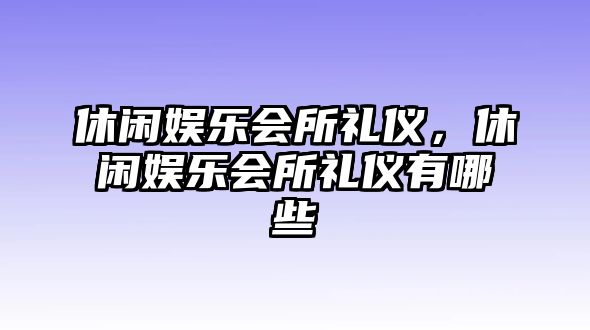 休閑娛樂(lè )會(huì )所禮儀，休閑娛樂(lè )會(huì )所禮儀有哪些