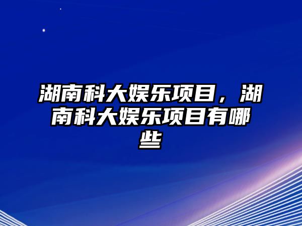 湖南科大娛樂(lè )項目，湖南科大娛樂(lè )項目有哪些