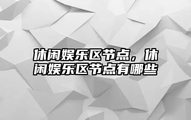 休閑娛樂(lè )區節點(diǎn)，休閑娛樂(lè )區節點(diǎn)有哪些