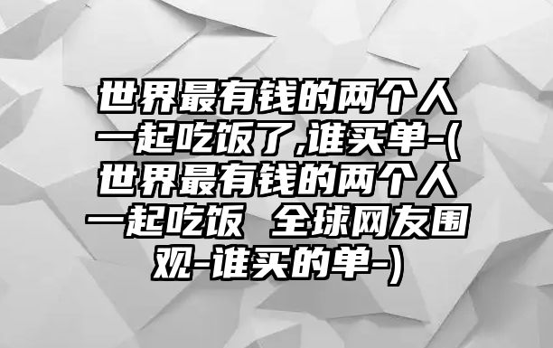 世界最有錢(qián)的兩個(gè)人一起吃飯了,誰(shuí)買(mǎi)單-(世界最有錢(qián)的兩個(gè)人一起吃飯 全球網(wǎng)友圍觀(guān)-誰(shuí)買(mǎi)的單-)