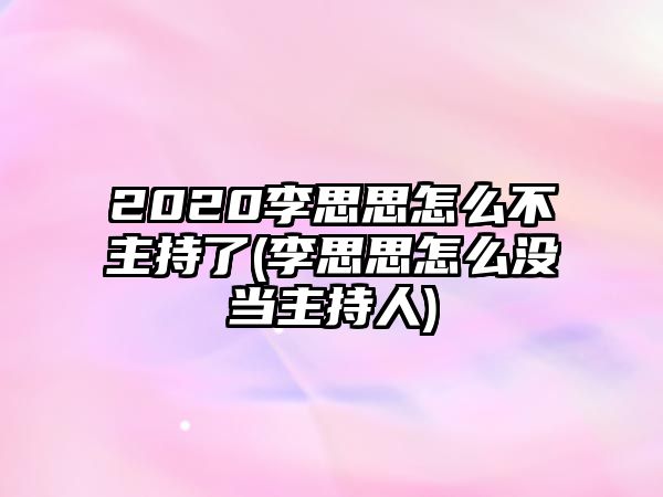 2020李思思怎么不主持了(李思思怎么沒(méi)當主持人)