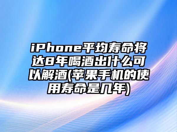 iPhone平均壽命將達8年喝酒出什么可以解酒(蘋(píng)果手機的使用壽命是幾年)