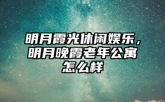 明月霞光休閑娛樂(lè )，明月晚霞老年公寓怎么樣