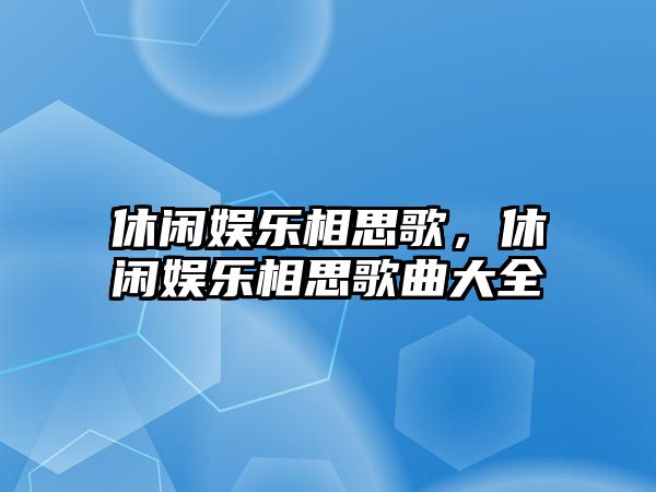 休閑娛樂(lè )相思歌，休閑娛樂(lè )相思歌曲大全