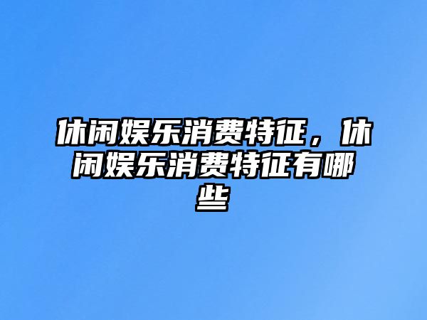 休閑娛樂(lè )消費特征，休閑娛樂(lè )消費特征有哪些