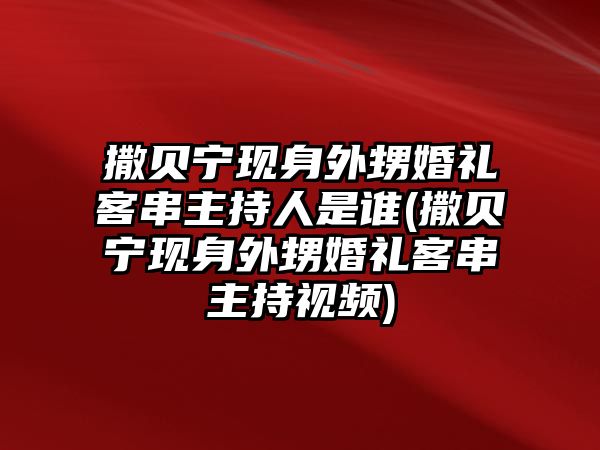 撒貝寧現身外甥婚禮客串主持人是誰(shuí)(撒貝寧現身外甥婚禮客串主持視頻)