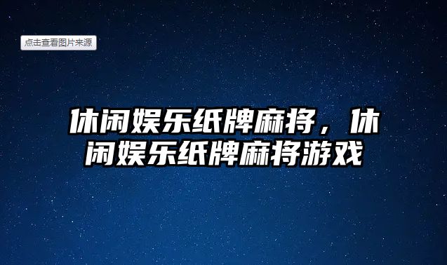 休閑娛樂(lè )紙牌麻將，休閑娛樂(lè )紙牌麻將游戲