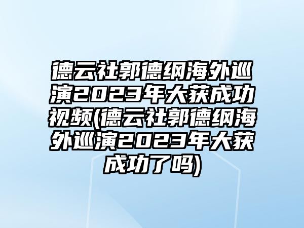 德云社郭德綱海外巡演2023年大獲成功視頻(德云社郭德綱海外巡演2023年大獲成功了嗎)