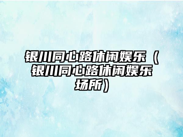 銀川同心路休閑娛樂(lè )（銀川同心路休閑娛樂(lè )場(chǎng)所）