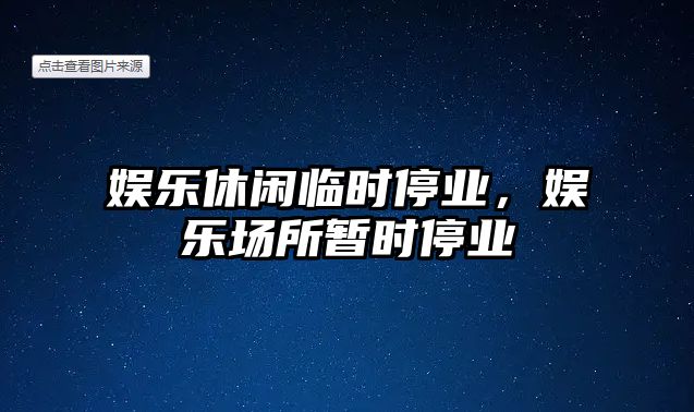 娛樂(lè )休閑臨時(shí)停業(yè)，娛樂(lè )場(chǎng)所暫時(shí)停業(yè)