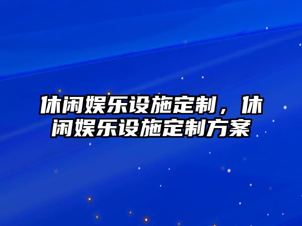 休閑娛樂(lè )設施定制，休閑娛樂(lè )設施定制方案