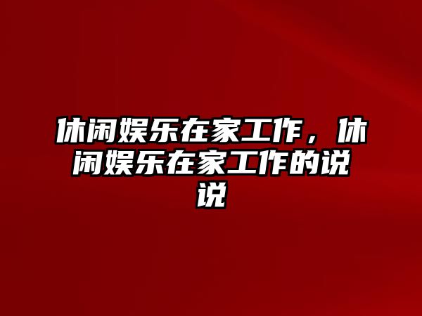 休閑娛樂(lè )在家工作，休閑娛樂(lè )在家工作的說(shuō)說(shuō)