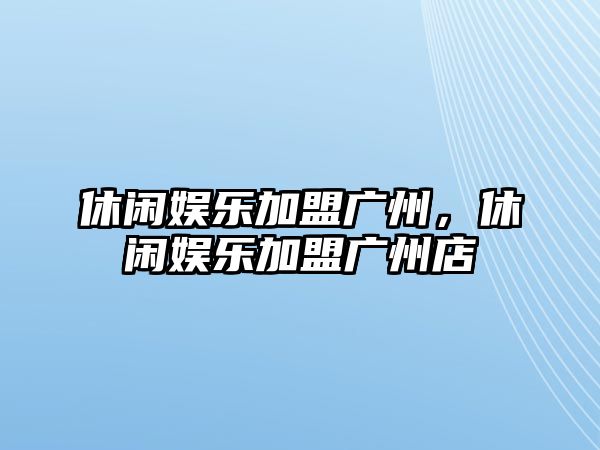 休閑娛樂(lè )加盟廣州，休閑娛樂(lè )加盟廣州店