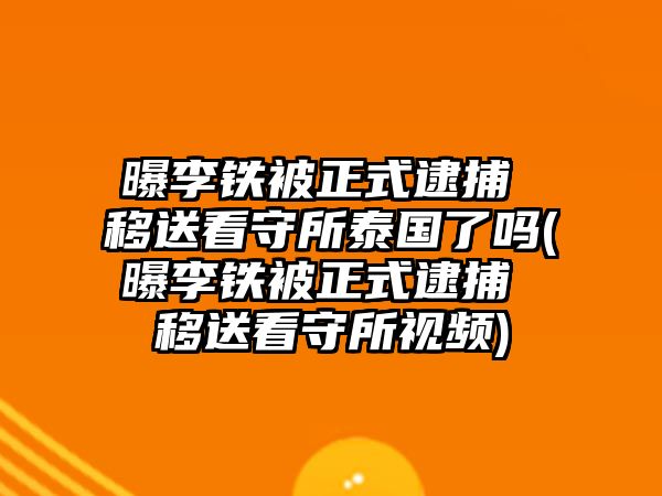 曝李鐵被正式逮捕 移送看守所泰國了嗎(曝李鐵被正式逮捕 移送看守所視頻)