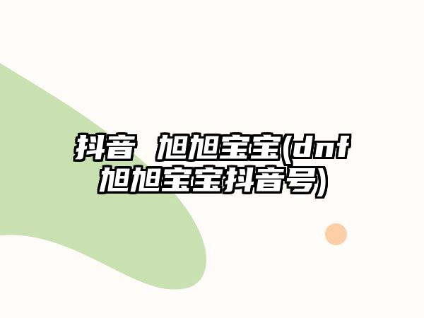 抖音 旭旭寶寶(dnf旭旭寶寶抖音號)