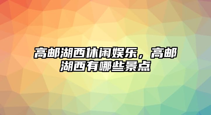 高郵湖西休閑娛樂(lè )，高郵湖西有哪些景點(diǎn)