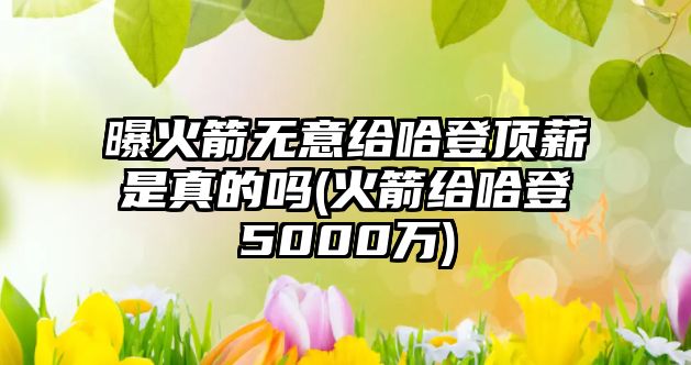 曝火箭無(wú)意給哈登頂薪是真的嗎(火箭給哈登5000萬(wàn))