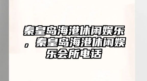 秦皇島海港休閑娛樂(lè )，秦皇島海港休閑娛樂(lè )會(huì )所電話(huà)