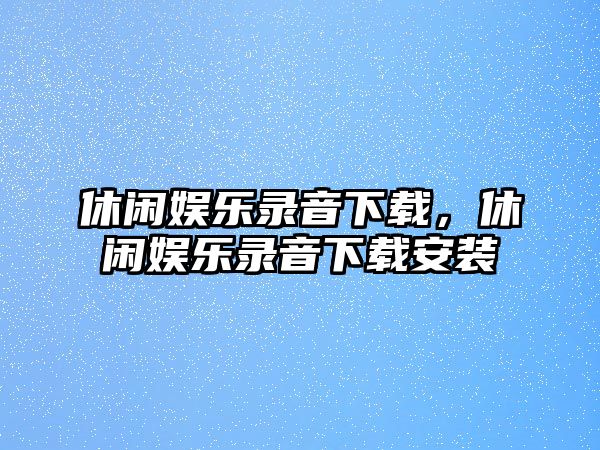 休閑娛樂(lè )錄音下載，休閑娛樂(lè )錄音下載安裝