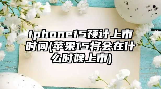 iphone15預計上市時(shí)間(蘋(píng)果15將會(huì )在什么時(shí)候上市)