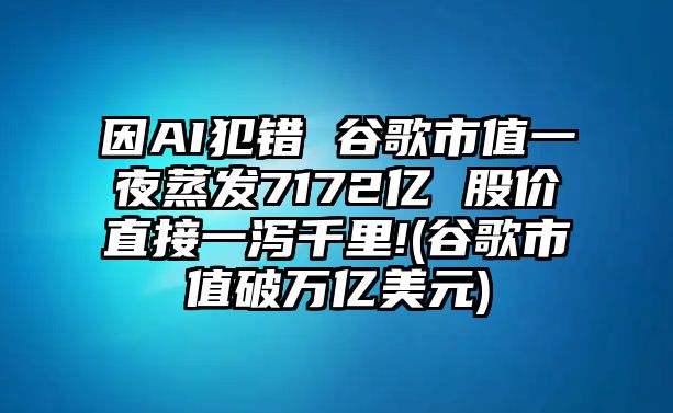 因AI犯錯 谷歌市值一夜蒸發(fā)7172億 股價(jià)直接一瀉千里!(谷歌市值破萬(wàn)億美元)