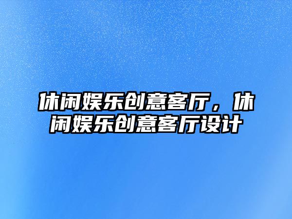 休閑娛樂(lè )創(chuàng  )意客廳，休閑娛樂(lè )創(chuàng  )意客廳設計