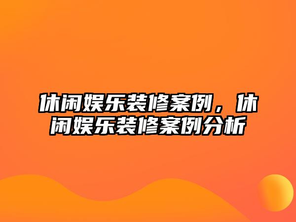 休閑娛樂(lè )裝修案例，休閑娛樂(lè )裝修案例分析