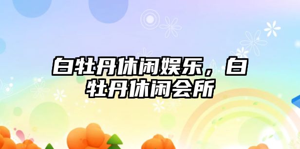 白牡丹休閑娛樂(lè )，白牡丹休閑會(huì )所