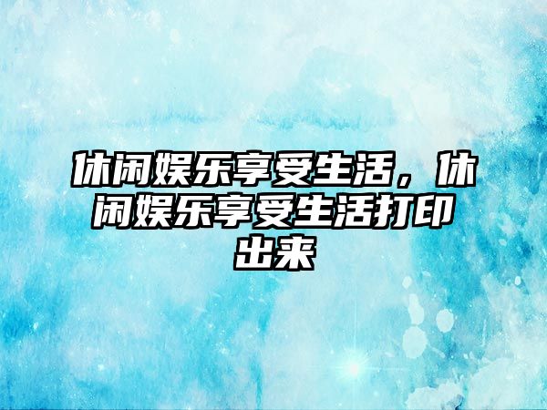 休閑娛樂(lè )享受生活，休閑娛樂(lè )享受生活打印出來(lái)