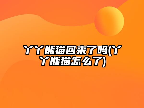 丫丫熊貓回來(lái)了嗎(丫丫熊貓怎么了)