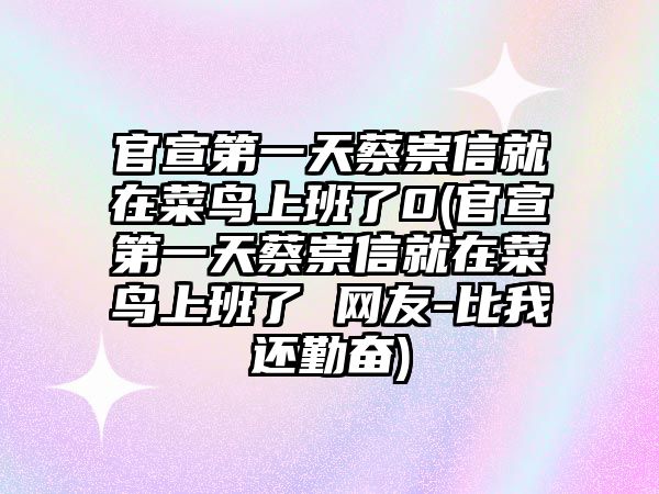 官宣第一天蔡崇信就在菜鳥(niǎo)上班了0(官宣第一天蔡崇信就在菜鳥(niǎo)上班了 網(wǎng)友-比我還勤奮)