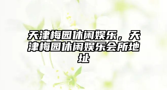 天津梅園休閑娛樂(lè )，天津梅園休閑娛樂(lè )會(huì )所地址