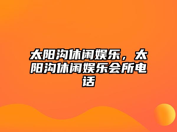 太陽(yáng)溝休閑娛樂(lè )，太陽(yáng)溝休閑娛樂(lè )會(huì )所電話(huà)