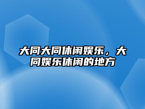 大同大同休閑娛樂(lè )，大同娛樂(lè )休閑的地方