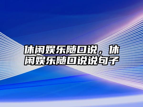 休閑娛樂(lè )隨口說(shuō)，休閑娛樂(lè )隨口說(shuō)說(shuō)句子