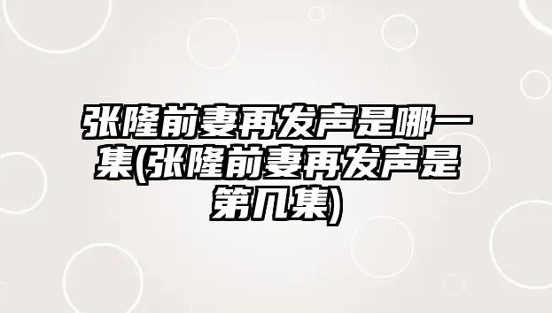 張隆前妻再發(fā)聲是哪一集(張隆前妻再發(fā)聲是第幾集)