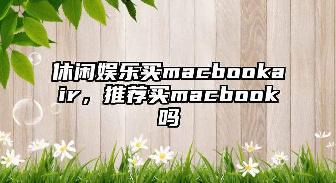 休閑娛樂(lè )買(mǎi)macbookair，推薦買(mǎi)macbook嗎