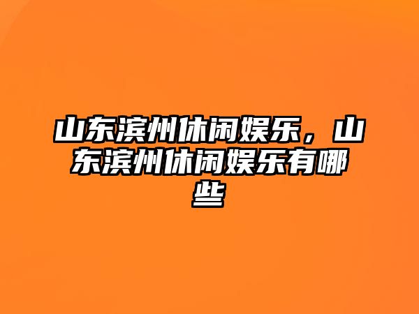 山東濱州休閑娛樂(lè )，山東濱州休閑娛樂(lè )有哪些