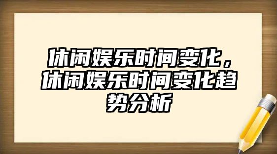 休閑娛樂(lè )時(shí)間變化，休閑娛樂(lè )時(shí)間變化趨勢分析