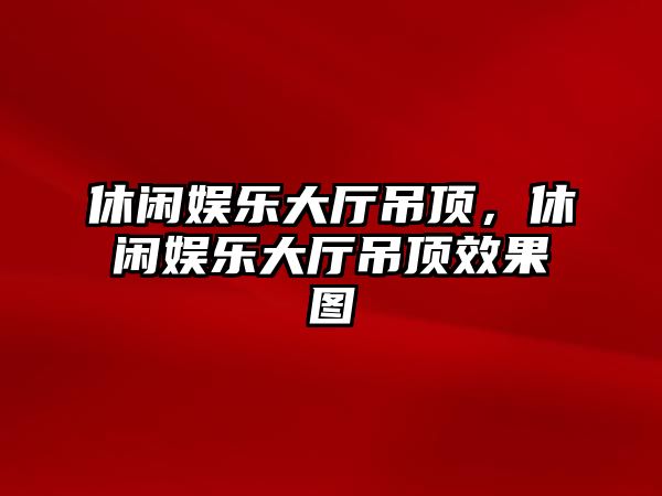 休閑娛樂(lè )大廳吊頂，休閑娛樂(lè )大廳吊頂效果圖