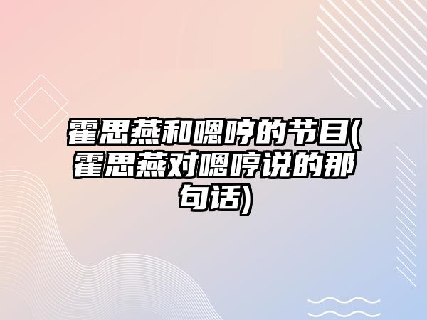 霍思燕和嗯哼的節目(霍思燕對嗯哼說(shuō)的那句話(huà))