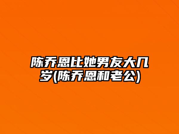 陳喬恩比她男友大幾歲(陳喬恩和老公)