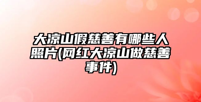 大涼山假慈善有哪些人照片(網(wǎng)紅大涼山做慈善事件)