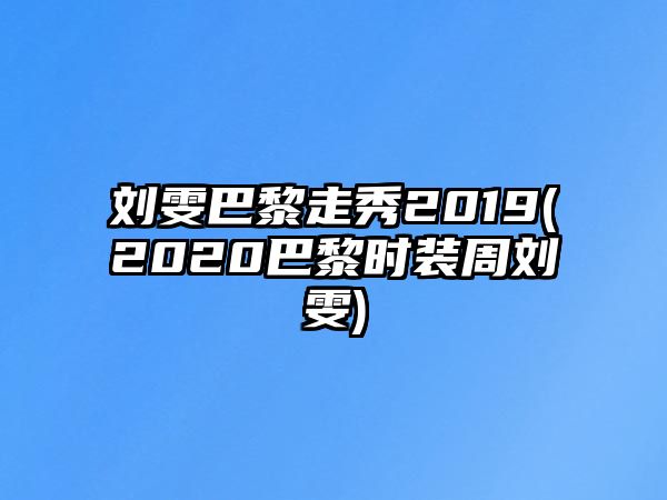 劉雯巴黎走秀2019(2020巴黎時(shí)裝周劉雯)