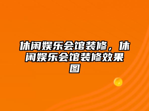 休閑娛樂(lè )會(huì )館裝修，休閑娛樂(lè )會(huì )館裝修效果圖