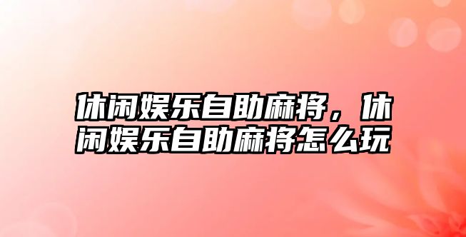 休閑娛樂(lè )自助麻將，休閑娛樂(lè )自助麻將怎么玩